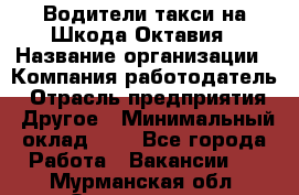 Водители такси на Шкода-Октавия › Название организации ­ Компания-работодатель › Отрасль предприятия ­ Другое › Минимальный оклад ­ 1 - Все города Работа » Вакансии   . Мурманская обл.,Оленегорск г.